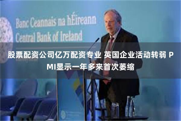 股票配资公司亿万配资专业 英国企业活动转弱 PMI显示一年多来首次萎缩