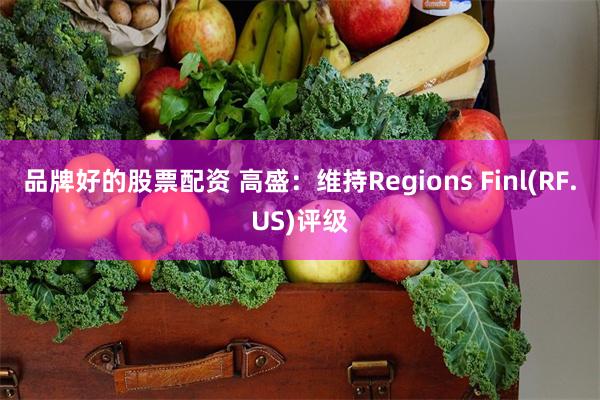 品牌好的股票配资 高盛：维持Regions Finl(RF.US)评级