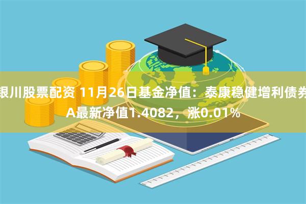 银川股票配资 11月26日基金净值：泰康稳健增利债券A最新净值1.4082，涨0.01%