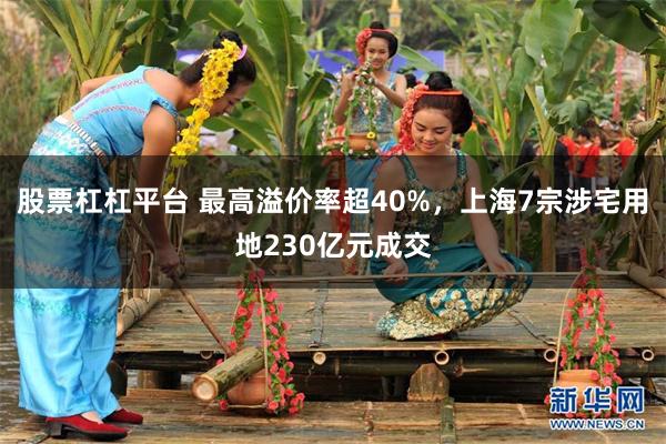 股票杠杠平台 最高溢价率超40%，上海7宗涉宅用地230亿元成交