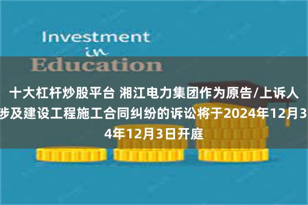 十大杠杆炒股平台 湘江电力集团作为原告/上诉人的1起涉及建设工程施工合同纠纷的诉讼将于2024年12月3日开庭