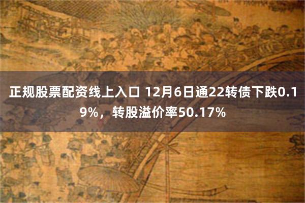 正规股票配资线上入口 12月6日通22转债下跌0.19%，转股溢价率50.17%