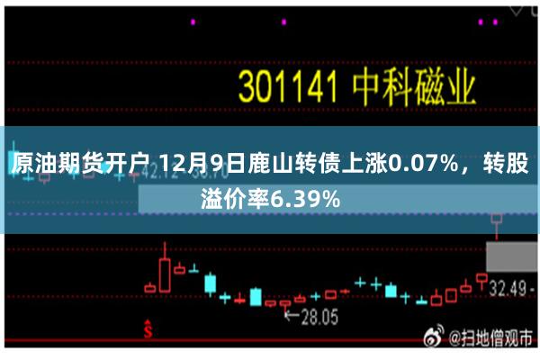 原油期货开户 12月9日鹿山转债上涨0.07%，转股溢价率6.39%