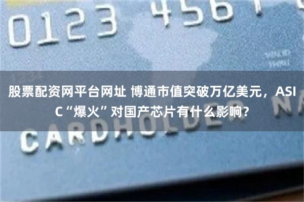 股票配资网平台网址 博通市值突破万亿美元，ASIC“爆火”对国产芯片有什么影响？