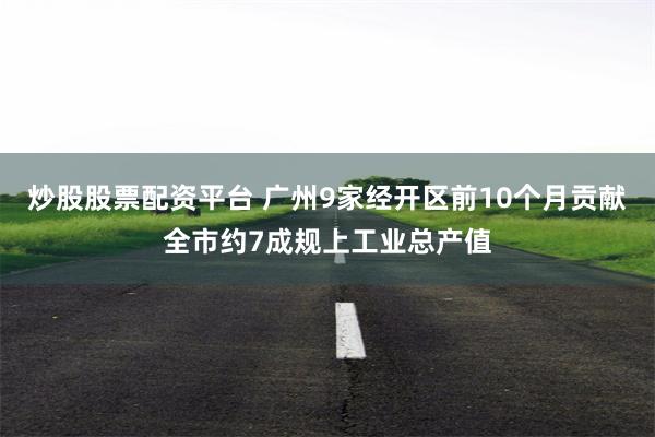 炒股股票配资平台 广州9家经开区前10个月贡献全市约7成规上工业总产值