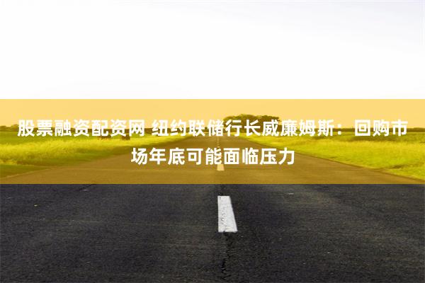 股票融资配资网 纽约联储行长威廉姆斯：回购市场年底可能面临压力