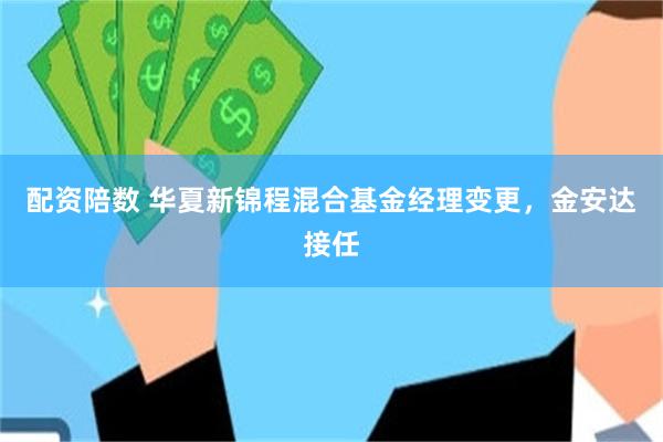 配资陪数 华夏新锦程混合基金经理变更，金安达接任