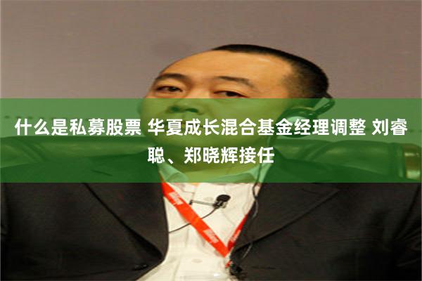 什么是私募股票 华夏成长混合基金经理调整 刘睿聪、郑晓辉接任