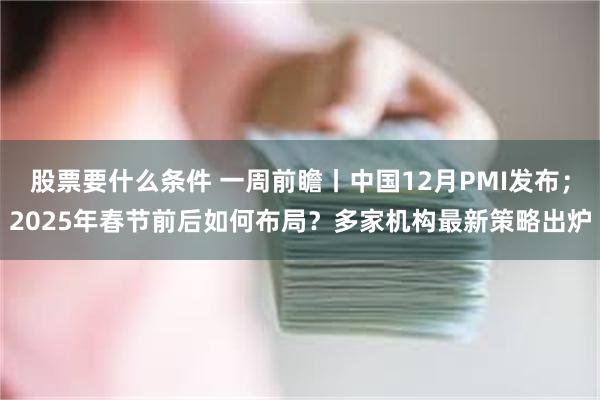 股票要什么条件 一周前瞻丨中国12月PMI发布；2025年春节前后如何布局？多家机构最新策略出炉