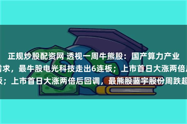 正规炒股配资网 透视一周牛熊股：国产算力产业链有望全面受益于AI需求，最牛股电光科技走出6连板；上市首日大涨两倍后回调，最熊股蓝宇股份周跌超30%