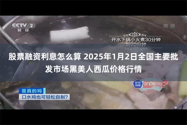 股票融资利息怎么算 2025年1月2日全国主要批发市场黑美人西瓜价格行情