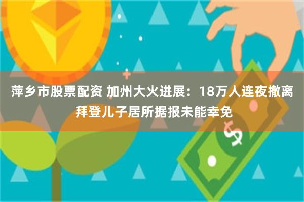 萍乡市股票配资 加州大火进展：18万人连夜撤离 拜登儿子居所据报未能幸免