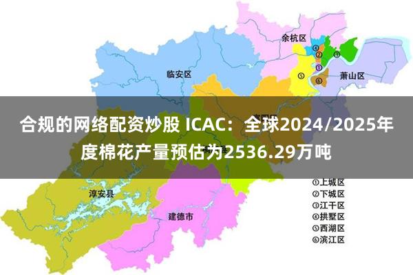 合规的网络配资炒股 ICAC：全球2024/2025年度棉花产量预估为2536.29万吨