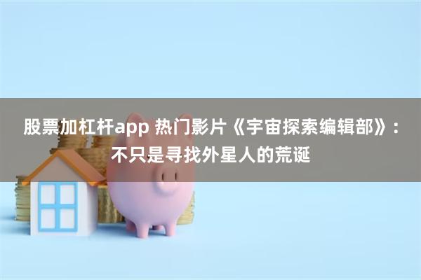 股票加杠杆app 热门影片《宇宙探索编辑部》：不只是寻找外星人的荒诞