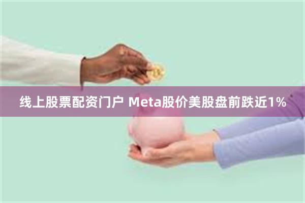 线上股票配资门户 Meta股价美股盘前跌近1%