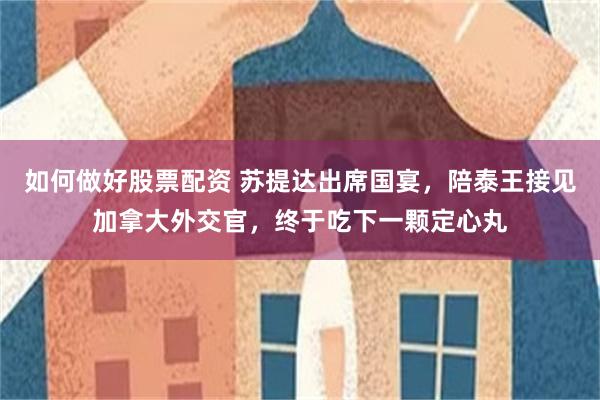 如何做好股票配资 苏提达出席国宴，陪泰王接见加拿大外交官，终于吃下一颗定心丸