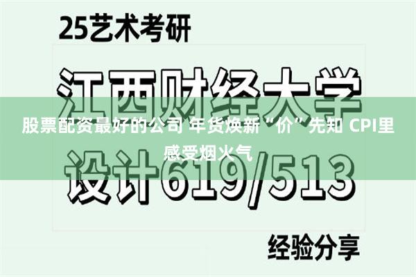 股票配资最好的公司 年货焕新“价”先知 CPI里感受烟火气