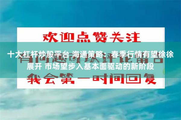 十大杠杆炒股平台 海通策略：春季行情有望徐徐展开 市场望步入基本面驱动的新阶段