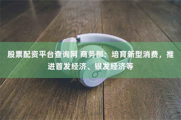 股票配资平台查询网 商务部：培育新型消费，推进首发经济、银发经济等