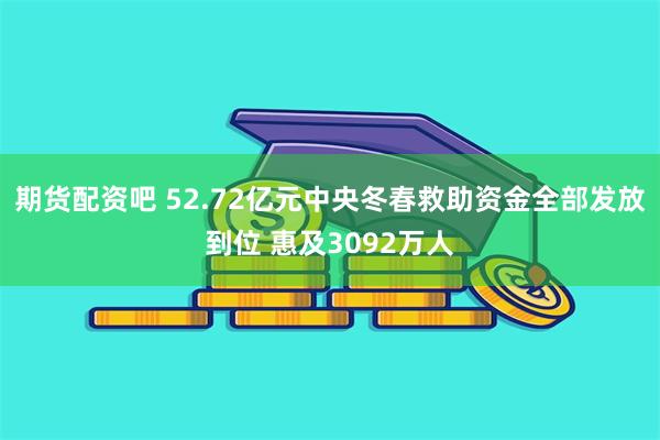 期货配资吧 52.72亿元中央冬春救助资金全部发放到位 惠及3092万人