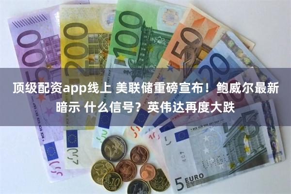 顶级配资app线上 美联储重磅宣布！鲍威尔最新暗示 什么信号？英伟达再度大跌