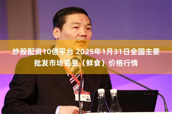 炒股配资10倍平台 2025年1月31日全国主要批发市场芸豆（鲜食）价格行情