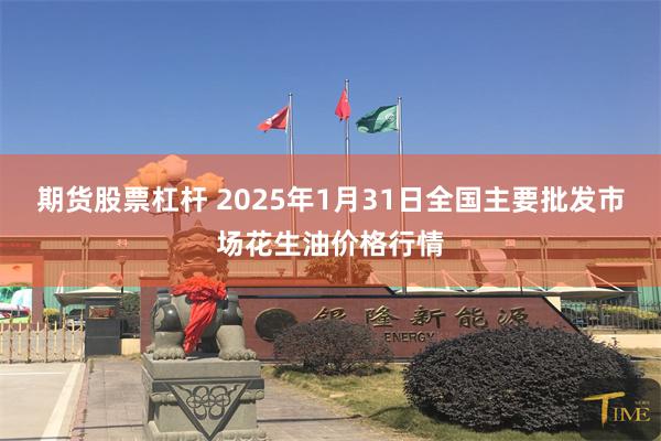 期货股票杠杆 2025年1月31日全国主要批发市场花生油价格行情