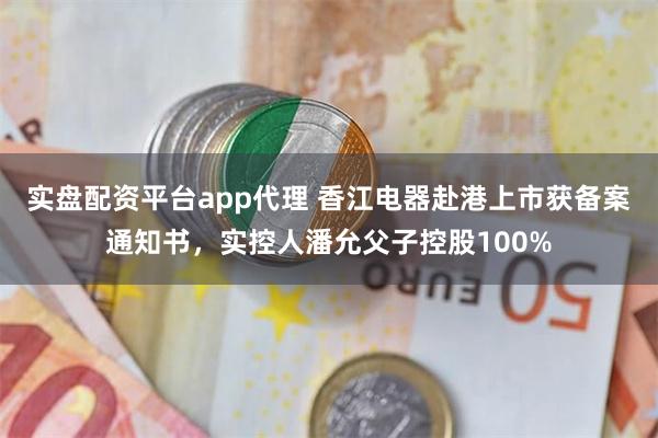 实盘配资平台app代理 香江电器赴港上市获备案通知书，实控人潘允父子控股100%