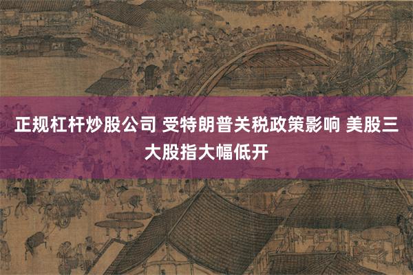 正规杠杆炒股公司 受特朗普关税政策影响 美股三大股指大幅低开