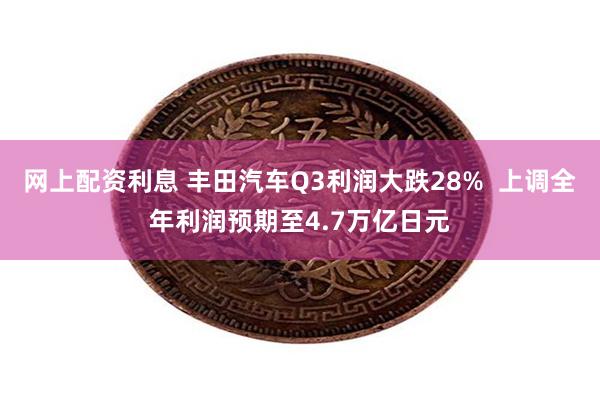 网上配资利息 丰田汽车Q3利润大跌28%  上调全年利润预期至4.7万亿日元