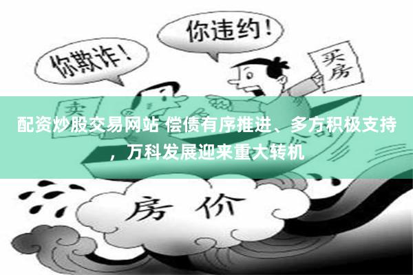 配资炒股交易网站 偿债有序推进、多方积极支持，万科发展迎来重大转机