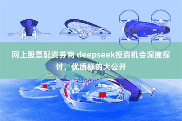 网上股票配资券商 deepseek投资机会深度探讨，优质标的大公开