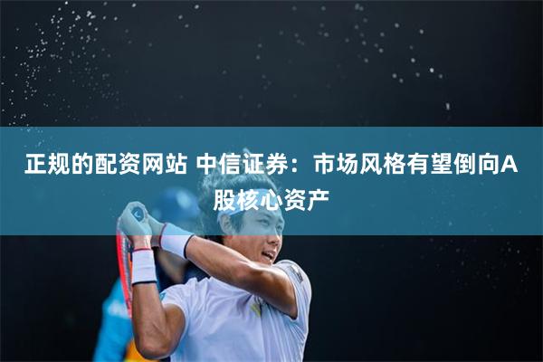 正规的配资网站 中信证券：市场风格有望倒向A股核心资产