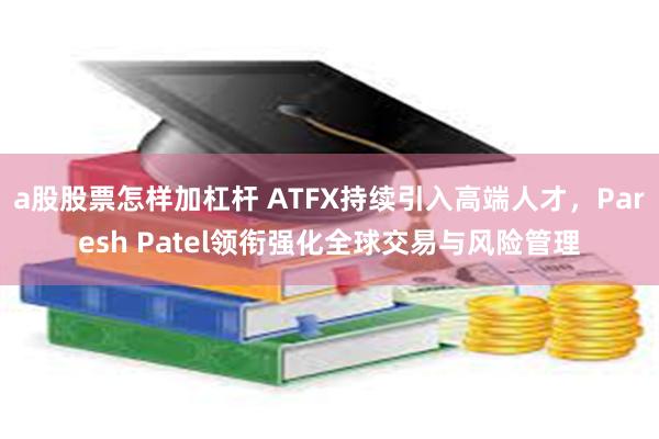 a股股票怎样加杠杆 ATFX持续引入高端人才，Paresh Patel领衔强化全球交易与风险管理