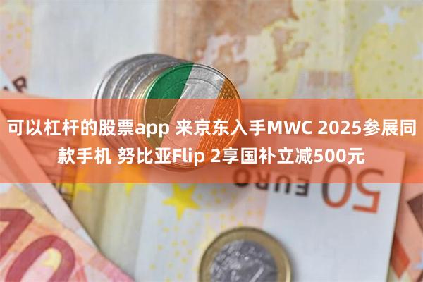 可以杠杆的股票app 来京东入手MWC 2025参展同款手机 努比亚Flip 2享国补立减500元