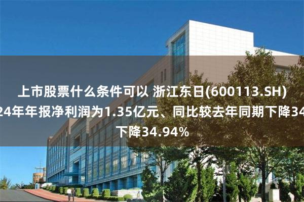 上市股票什么条件可以 浙江东日(600113.SH)：2024年年报净利润为1.35亿元、同比较去年同期下降34.94%