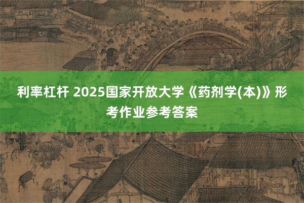 利率杠杆 2025国家开放大学《药剂学(本)》形考作业参考答案