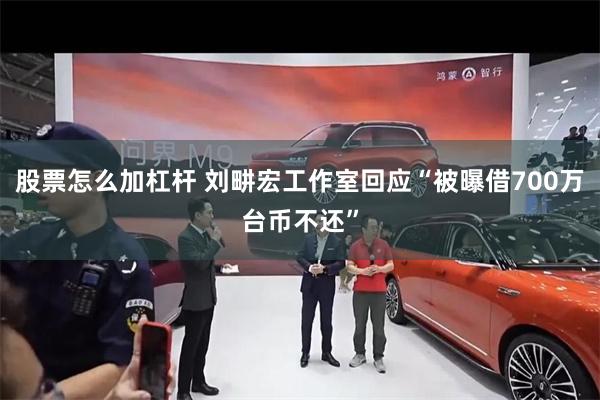 股票怎么加杠杆 刘畊宏工作室回应“被曝借700万台币不还”