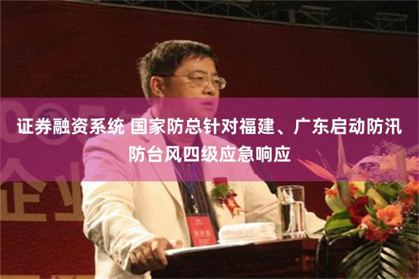 证券融资系统 国家防总针对福建、广东启动防汛防台风四级应急响应