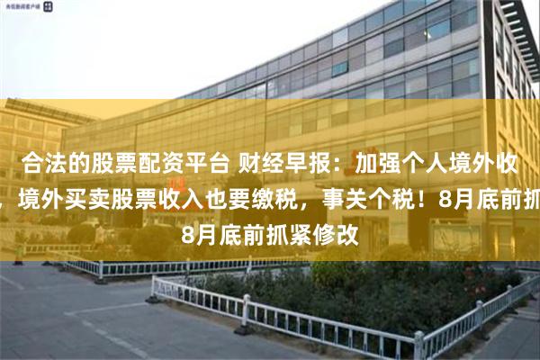 合法的股票配资平台 财经早报：加强个人境外收入监管，境外买卖股票收入也要缴税，事关个税！8月底前抓紧修改