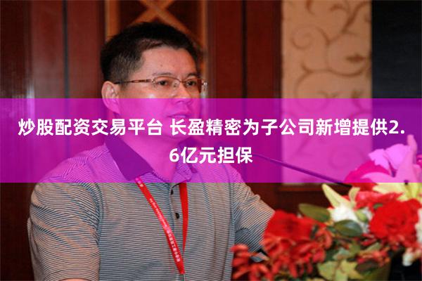 炒股配资交易平台 长盈精密为子公司新增提供2.6亿元担保