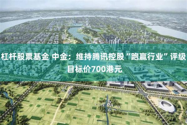 杠杆股票基金 中金：维持腾讯控股“跑赢行业”评级 目标价700港元