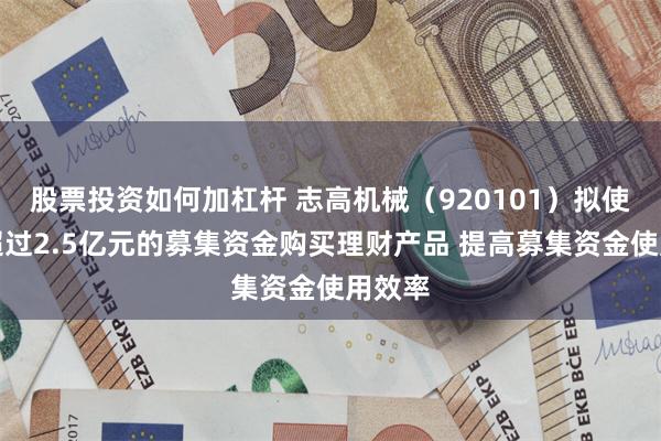 股票投资如何加杠杆 志高机械（920101）拟使用不超过2.5亿元的募集资金购买理财产品 提高募集资金使用效率