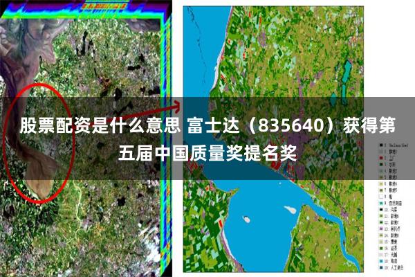 股票配资是什么意思 富士达（835640）获得第五届中国质量奖提名奖