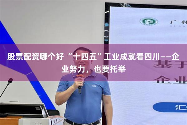 股票配资哪个好 “十四五”工业成就看四川——企业努力，也要托举