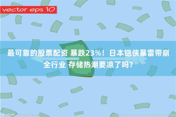 最可靠的股票配资 暴跌23%！日本铠侠暴雷带崩全行业 存储热潮要凉了吗？