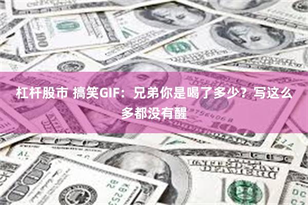 杠杆股市 搞笑GIF：兄弟你是喝了多少？写这么多都没有醒