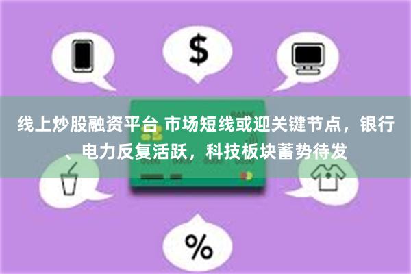 线上炒股融资平台 市场短线或迎关键节点，银行、电力反复活跃，科技板块蓄势待发