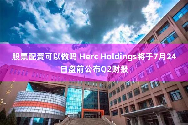 股票配资可以做吗 Herc Holdings将于7月24日盘前公布Q2财报